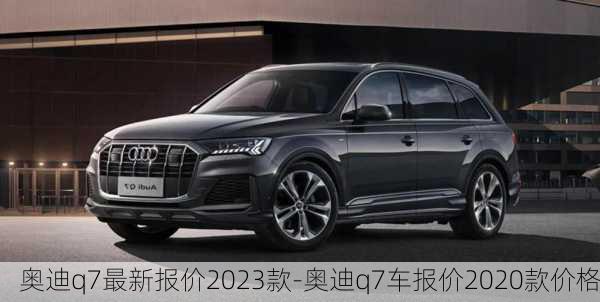 奥迪q7最新报价2023款-奥迪q7车报价2020款价格