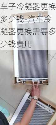 车子冷凝器更换多少钱-汽车冷凝器更换需要多少钱费用