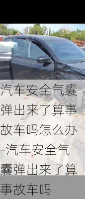 汽车安全气囊弹出来了算事故车吗怎么办-汽车安全气囊弹出来了算事故车吗