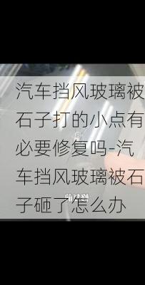 汽车挡风玻璃被石子打的小点有必要修复吗-汽车挡风玻璃被石子砸了怎么办