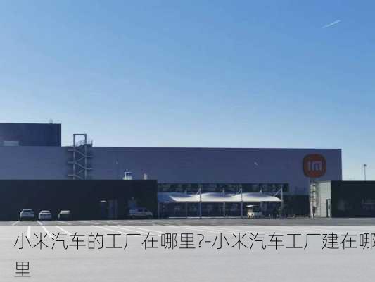 小米汽车的工厂在哪里?-小米汽车工厂建在哪里