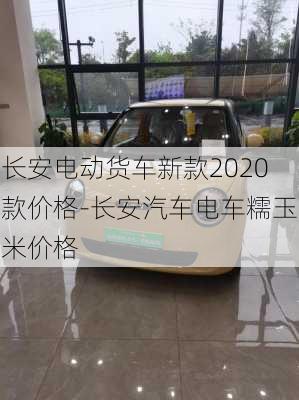 长安电动货车新款2020款价格-长安汽车电车糯玉米价格