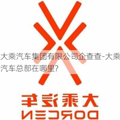 大乘汽车集团有限公司企查查-大乘汽车总部在哪里?