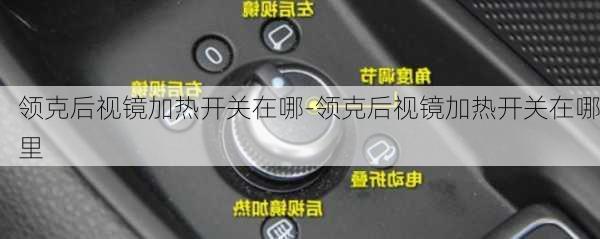 领克后视镜加热开关在哪-领克后视镜加热开关在哪里