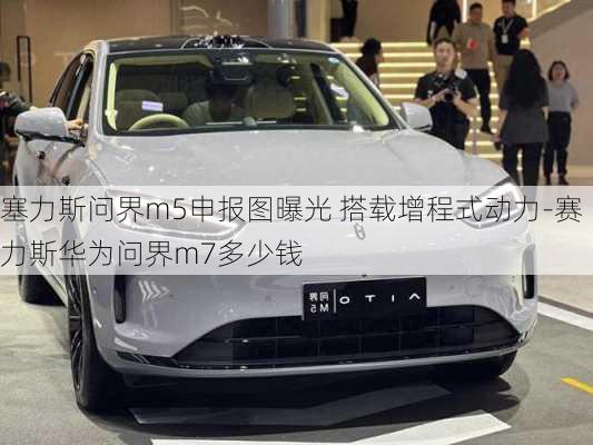 塞力斯问界m5申报图曝光 搭载增程式动力-赛力斯华为问界m7多少钱