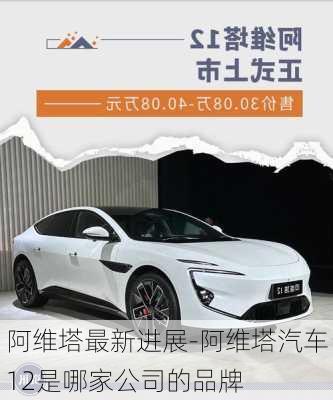 阿维塔最新进展-阿维塔汽车12是哪家公司的品牌