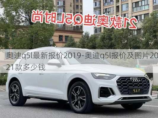 奥迪q5l最新报价2019-奥迪q5l报价及图片2021款多少钱