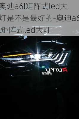 奥迪a6l矩阵式led大灯是不是最好的-奥迪a6l矩阵式led大灯