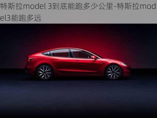 特斯拉model 3到底能跑多少公里-特斯拉model3能跑多远