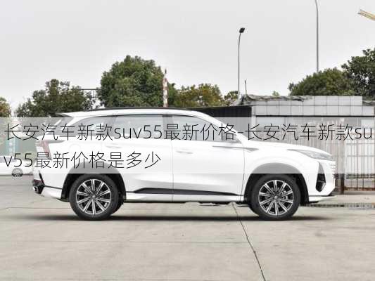 长安汽车新款suv55最新价格-长安汽车新款suv55最新价格是多少