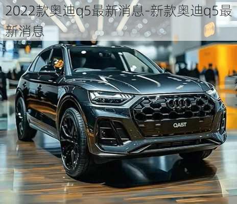 2022款奥迪q5最新消息-新款奥迪q5最新消息