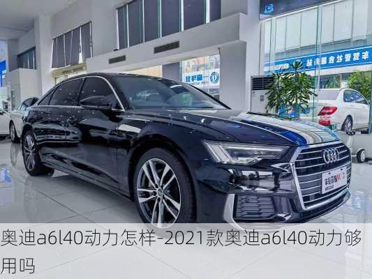 奥迪a6l40动力怎样-2021款奥迪a6l40动力够用吗