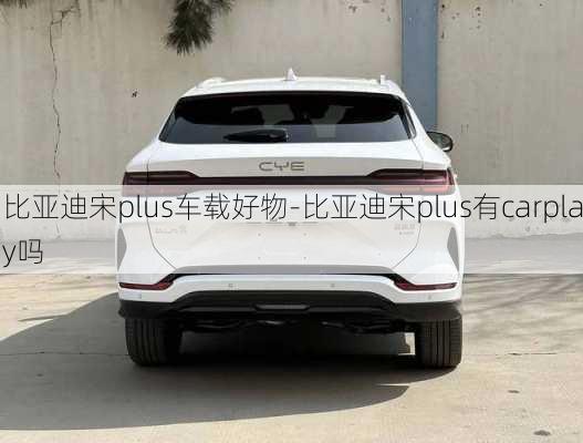 比亚迪宋plus车载好物-比亚迪宋plus有carplay吗