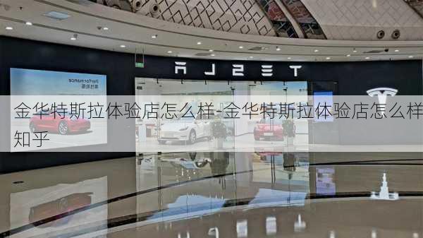 金华特斯拉体验店怎么样-金华特斯拉体验店怎么样知乎